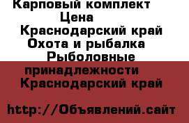 Карповый комплект . › Цена ­ 6 - Краснодарский край Охота и рыбалка » Рыболовные принадлежности   . Краснодарский край